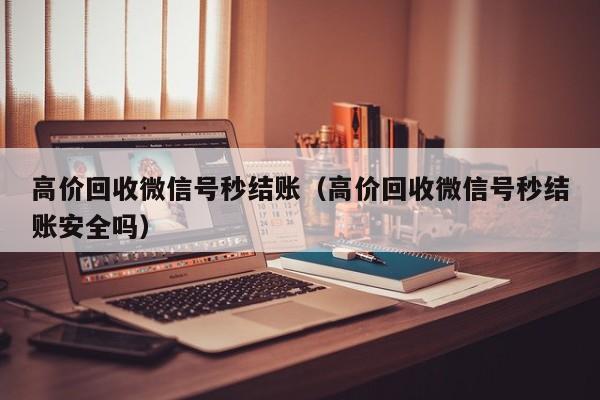 高价回收微信号秒结账（高价回收微信号秒结账安全吗）