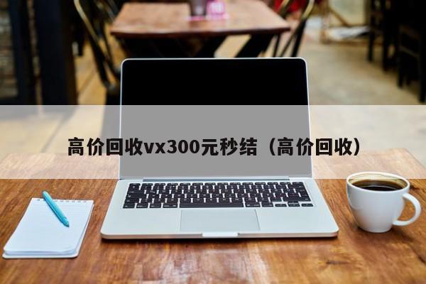 高价回收vx300元秒结（高价回收）
