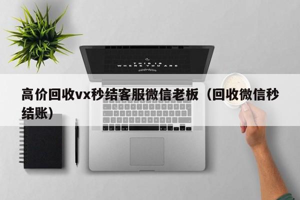 高价回收vx秒结客服微信老板（回收微信秒结账）