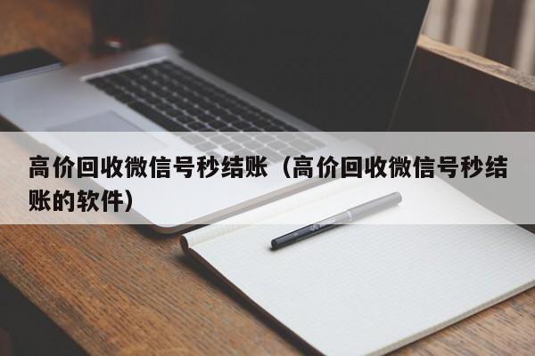 高价回收微信号秒结账（高价回收微信号秒结账的软件）