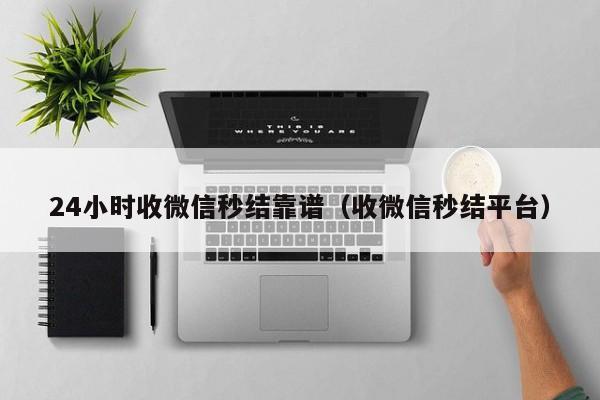 24小时收微信秒结靠谱（收微信秒结平台）
