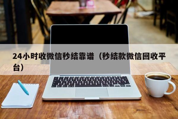 24小时收微信秒结靠谱（秒结款微信回收平台）
