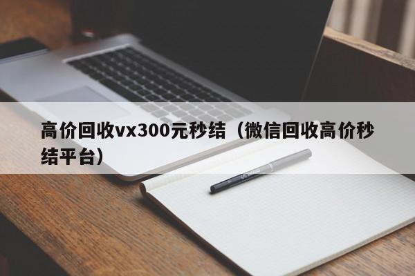 高价回收vx300元秒结（微信回收高价秒结平台）